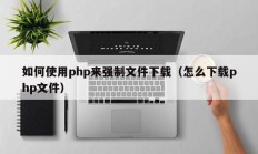 如何使用php来强制文件下载（怎么下载php文件）