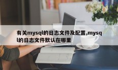 有关mysql的日志文件及配置,mysql的日志文件默认在哪里