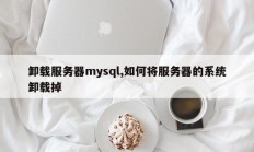 卸载服务器mysql,如何将服务器的系统卸载掉