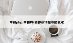 中和php,中和PH和体积均相等的氨水