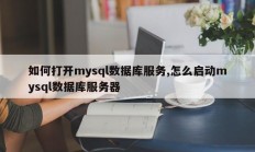 如何打开mysql数据库服务,怎么启动mysql数据库服务器