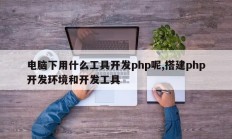 电脑下用什么工具开发php呢,搭建php开发环境和开发工具