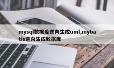 Mysql数据库逆向生成uml，mybatis逆向生成数据库