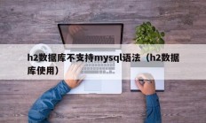 h2数据库不支持mysql语法（h2数据库使用）
