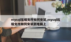 mysql压缩文件如何安装,mysql压缩文件如何安装到电脑上