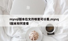 mysql版本在文件哪里可以看,mysql版本如何查看