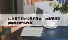 cg主要用到php里的什么（cg主要用到php里的什么内容）
