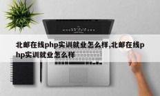 北邮在线php实训就业怎么样,北邮在线php实训就业怎么样