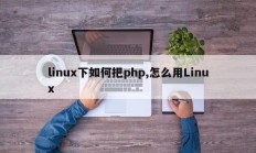 linux下如何把php,怎么用Linux