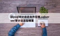 mysql审计日志文件在哪,sqlserver审计日志在哪里