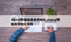 mysql数据库服务初始化,mysql数据库初始化失败