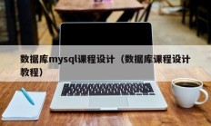 数据库mysql课程设计（数据库课程设计教程）