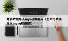并将数据导入mysql数据库（怎么把数据导入mysql数据库）