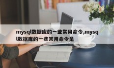 mysql数据库的一些常用命令,mysql数据库的一些常用命令是
