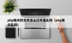 php格式的文件怎么打开是乱码（php显示乱码）