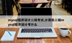 mysql程序设计二级考试,计算机二级mysql程序设计考什么