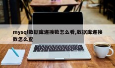 mysql数据库连接数怎么看,数据库连接数怎么查