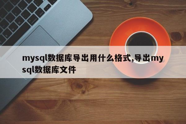 mysql数据库导出用什么格式,导出mysql数据库文件