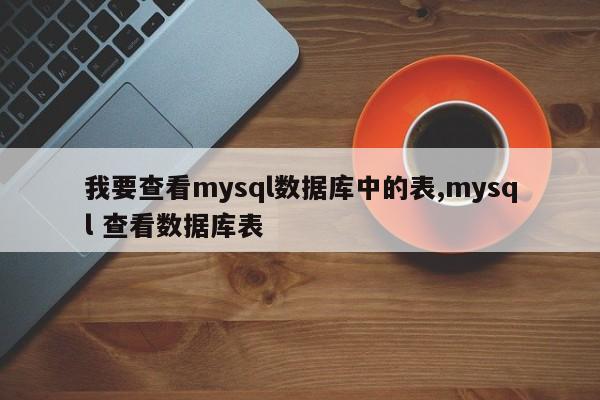 我要查看mysql数据库中的表,mysql 查看数据库表