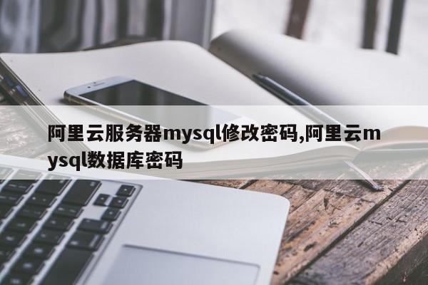 阿里云服务器mysql修改密码,阿里云mysql数据库密码