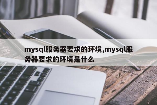 mysql服务器要求的环境,mysql服务器要求的环境是什么