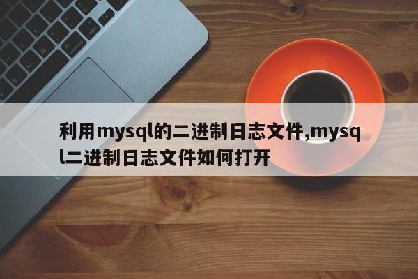 利用mysql的二进制日志文件,mysql二进制日志文件如何打开
