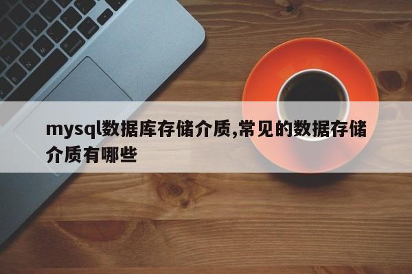 mysql数据库存储介质,常见的数据存储介质有哪些
