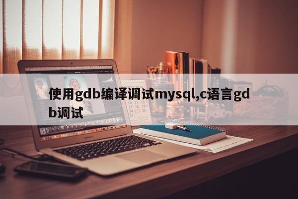 使用gdb编译调试mysql,c语言gdb调试