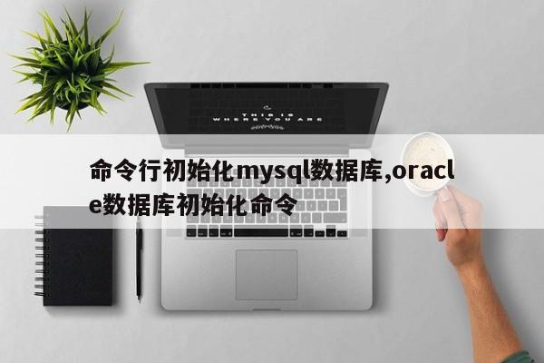 命令行初始化mysql数据库,oracle数据库初始化命令