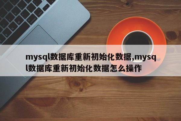 mysql数据库重新初始化数据,mysql数据库重新初始化数据怎么操作