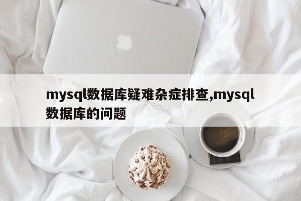 mysql数据库疑难杂症排查,mysql数据库的问题