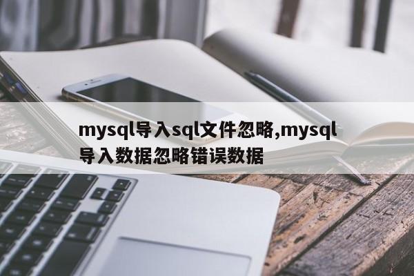 mysql导入sql文件忽略,mysql导入数据忽略错误数据