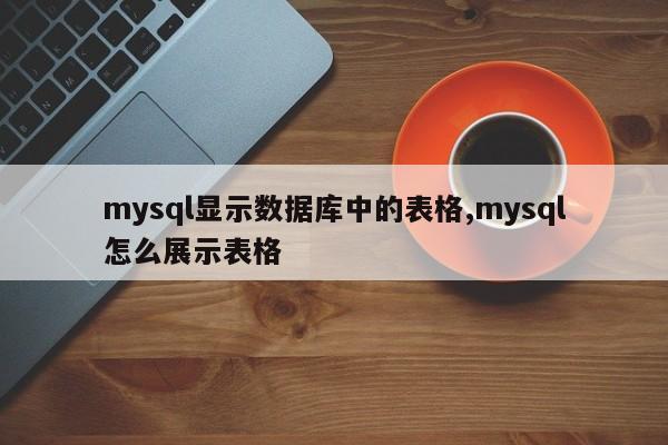 mysql显示数据库中的表格,mysql怎么展示表格