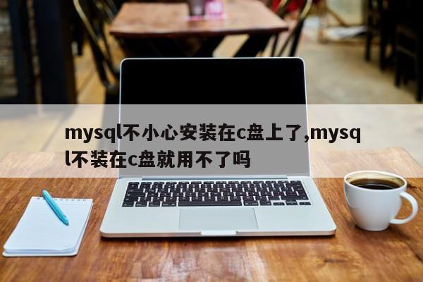 mysql不小心安装在c盘上了,mysql不装在c盘就用不了吗