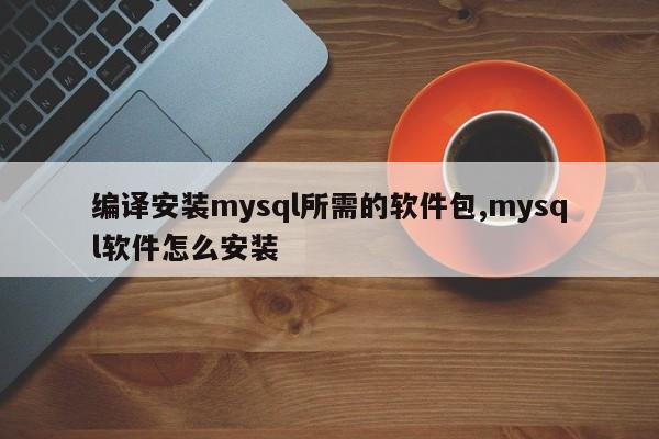 编译安装mysql所需的软件包,mysql软件怎么安装