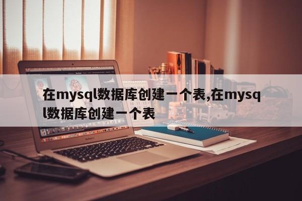在mysql数据库创建一个表,在mysql数据库创建一个表