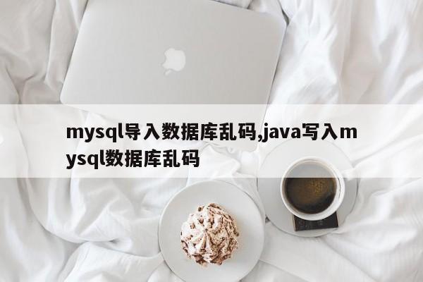 mysql导入数据库乱码,java写入mysql数据库乱码