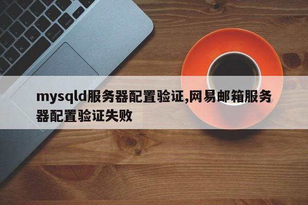 mysqld服务器配置验证,网易邮箱服务器配置验证失败