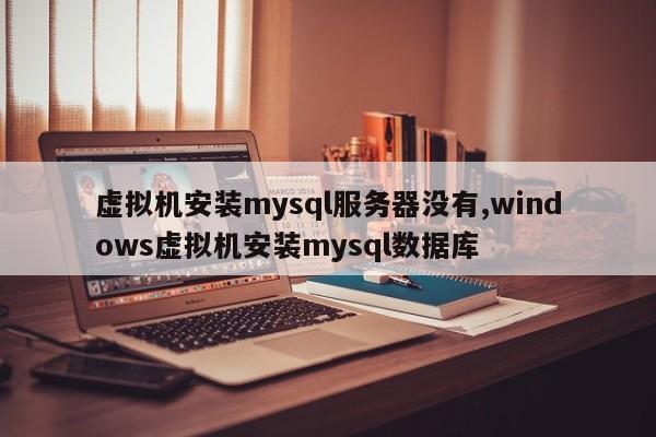 虚拟机安装mysql服务器没有,windows虚拟机安装mysql数据库