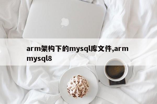 arm架构下的mysql库文件,arm mysql8