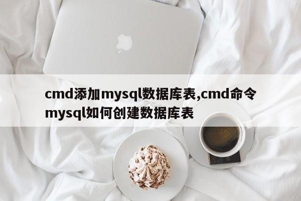 cmd添加mysql数据库表,cmd命令mysql如何创建数据库表