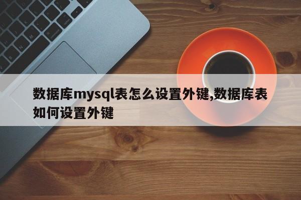 数据库mysql表怎么设置外键,数据库表如何设置外键