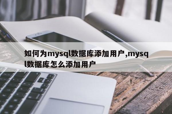 如何为mysql数据库添加用户,mysql数据库怎么添加用户