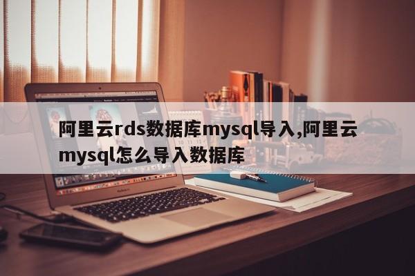 阿里云rds数据库mysql导入,阿里云mysql怎么导入数据库