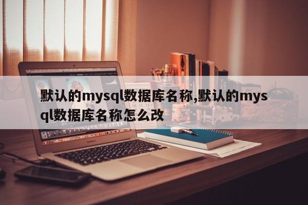 默认的mysql数据库名称,默认的mysql数据库名称怎么改