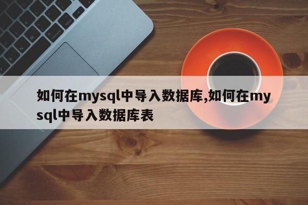 如何在mysql中导入数据库,如何在mysql中导入数据库表