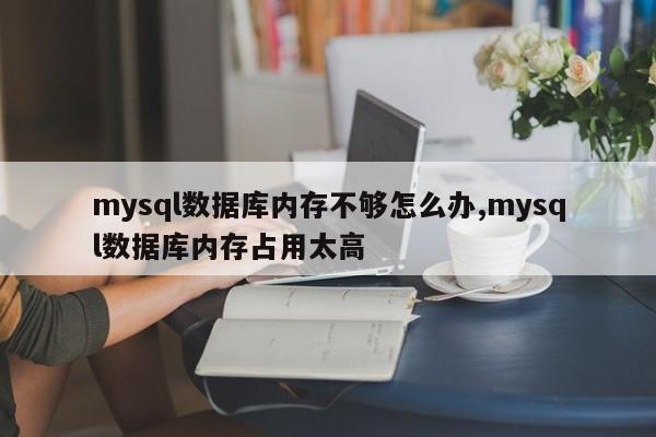 mysql数据库内存不够怎么办,mysql数据库内存占用太高