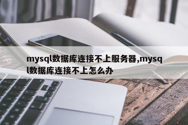 mysql数据库连接不上服务器,mysql数据库连接不上怎么办
