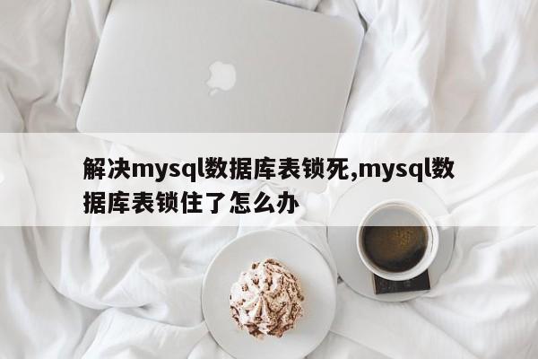 解决mysql数据库表锁死,mysql数据库表锁住了怎么办