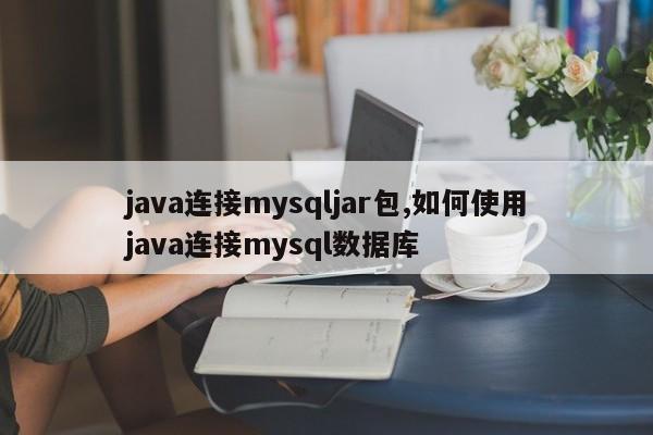 java连接mysqljar包,如何使用java连接mysql数据库
